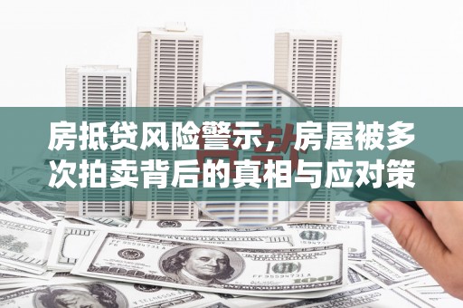 彰化房抵贷风险警示，房屋被多次拍卖背后的真相与应对策略