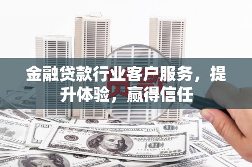 田东金融贷款行业客户服务，提升体验，赢得信任