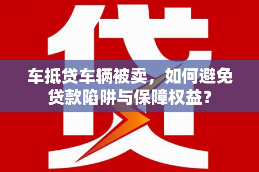 长岛车抵贷车辆被卖，如何避免贷款陷阱与保障权益？
