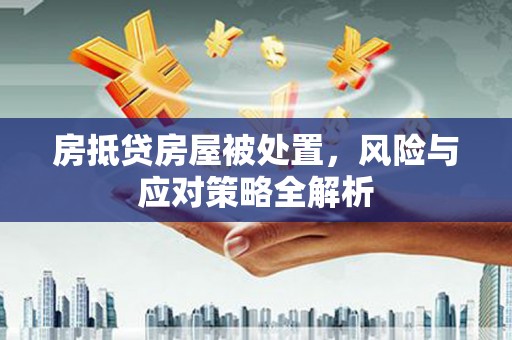 溪湖房抵贷房屋被处置，风险与应对策略全解析