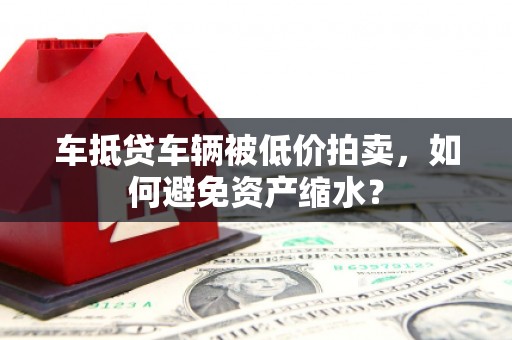 溪湖车抵贷车辆被低价拍卖，如何避免资产缩水？
