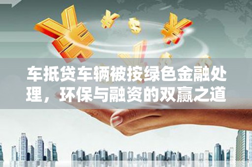 南谯车抵贷车辆被按绿色金融处理，环保与融资的双赢之道