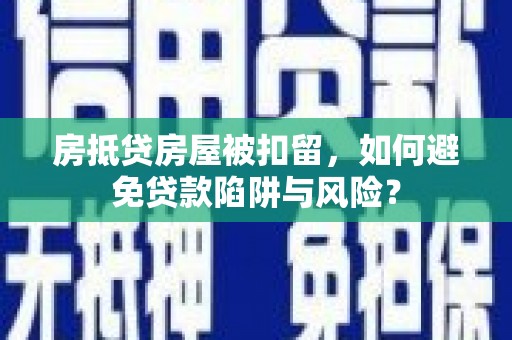南谯房抵贷房屋被扣留，如何避免贷款陷阱与风险？
