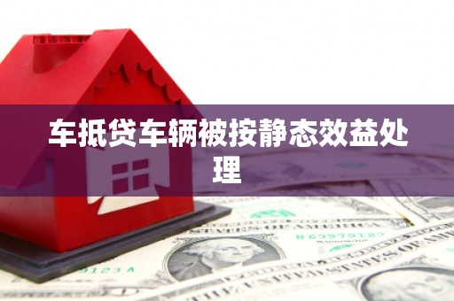 沁县车抵贷车辆被按静态效益处理