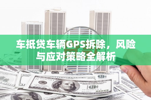 沁县车抵贷车辆GPS拆除，风险与应对策略全解析