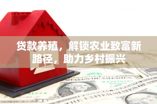 余杭贷款养殖，解锁农业致富新路径，助力乡村振兴