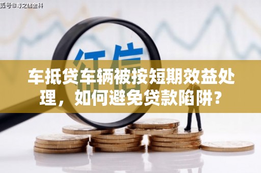 古城车抵贷车辆被按短期效益处理，如何避免贷款陷阱？