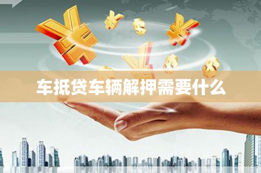 余杭车抵贷车辆解押需要什么