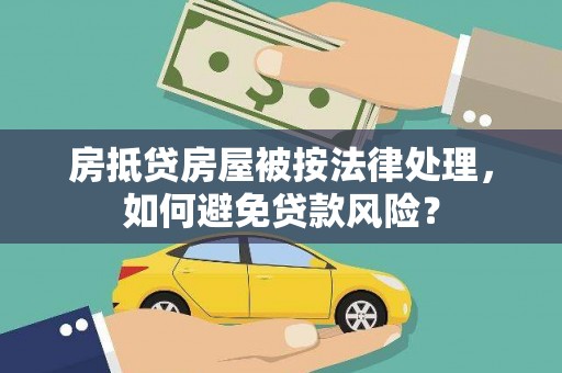 新疆房抵贷房屋被按法律处理，如何避免贷款风险？