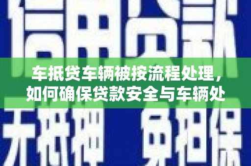 明溪车抵贷车辆被按流程处理，如何确保贷款安全与车辆处置透明？