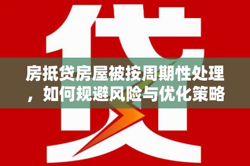 明溪房抵贷房屋被按周期性处理，如何规避风险与优化策略