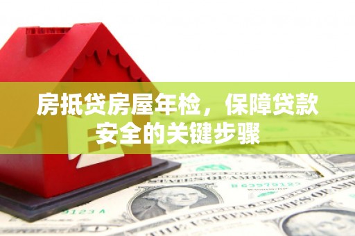 明溪房抵贷房屋年检，保障贷款安全的关键步骤