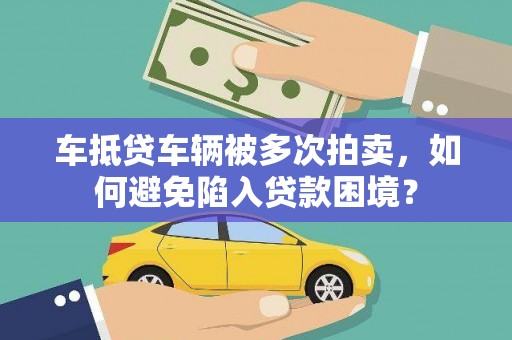  车抵贷车辆被多次拍卖，如何避免陷入贷款困境？