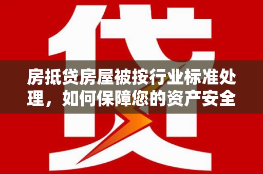 房抵贷房屋被按行业标准处理，如何保障您的资产安全？