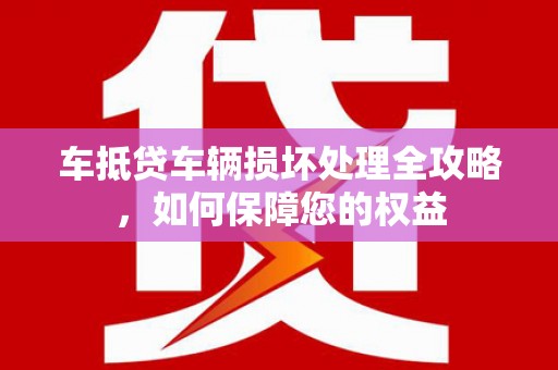  车抵贷车辆损坏处理全攻略，如何保障您的权益