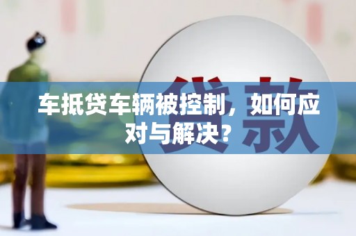 阳春车抵贷车辆被控制，如何应对与解决？