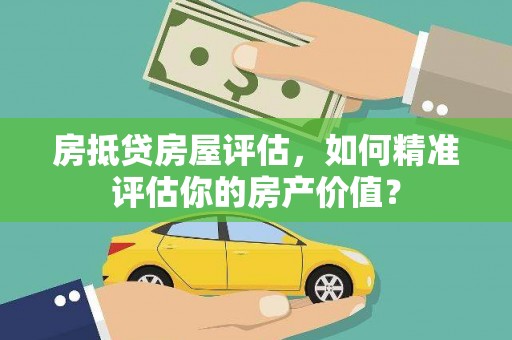 阳春房抵贷房屋评估，如何精准评估你的房产价值？