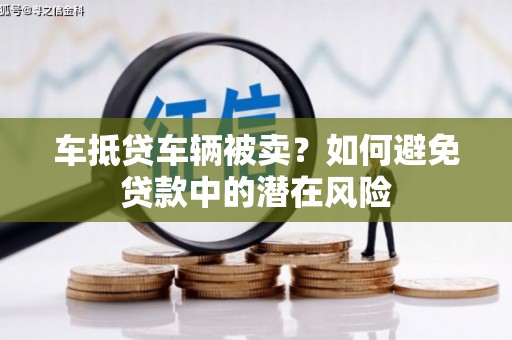 阳春车抵贷车辆被卖？如何避免贷款中的潜在风险