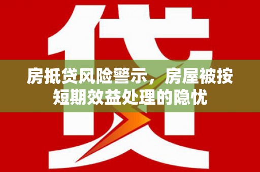 阳春房抵贷风险警示，房屋被按短期效益处理的隐忧
