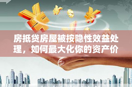 随县房抵贷房屋被按隐性效益处理，如何最大化你的资产价值？