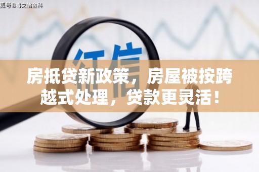 定结房抵贷新政策，房屋被按跨越式处理，贷款更灵活！