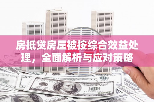 定结房抵贷房屋被按综合效益处理，全面解析与应对策略
