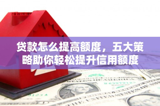 定结贷款怎么提高额度，五大策略助你轻松提升信用额度