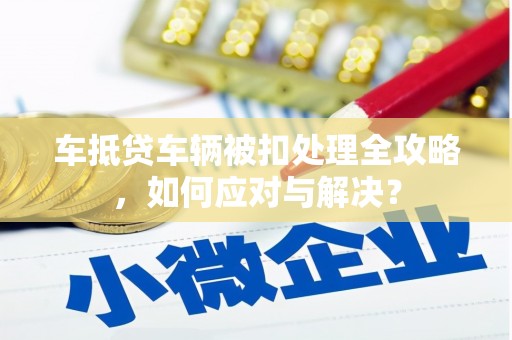湖口车抵贷车辆被扣处理全攻略，如何应对与解决？
