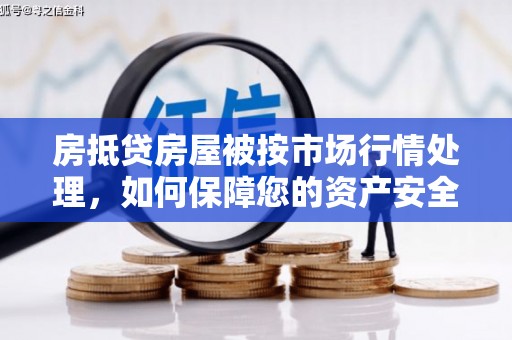 湖口房抵贷房屋被按市场行情处理，如何保障您的资产安全？