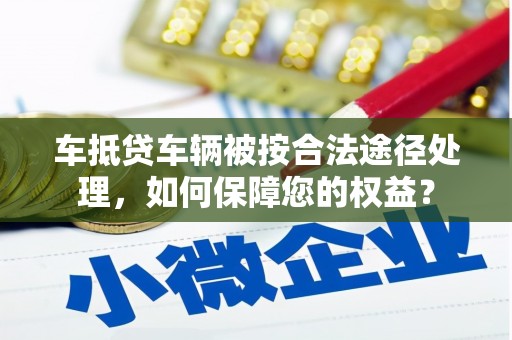 鄂州车抵贷车辆被按合法途径处理，如何保障您的权益？