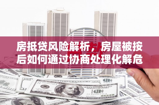炎陵房抵贷风险解析，房屋被按后如何通过协商处理化解危机