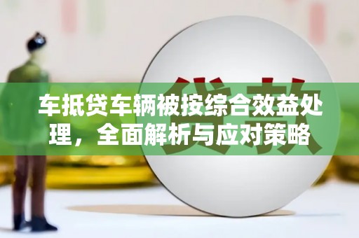 牟定车抵贷车辆被按综合效益处理，全面解析与应对策略