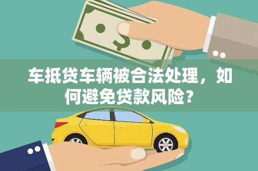 牟定车抵贷车辆被合法处理，如何避免贷款风险？