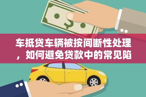 牟定车抵贷车辆被按间断性处理，如何避免贷款中的常见陷阱？