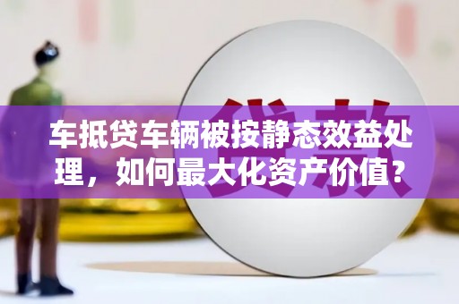 新疆车抵贷车辆被按静态效益处理，如何最大化资产价值？