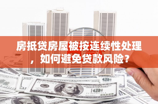 新疆房抵贷房屋被按连续性处理，如何避免贷款风险？