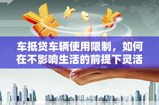 紫云车抵贷车辆使用限制，如何在不影响生活的前提下灵活贷款？