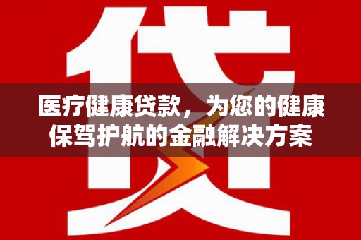 高淳医疗健康贷款，为您的健康保驾护航的金融解决方案