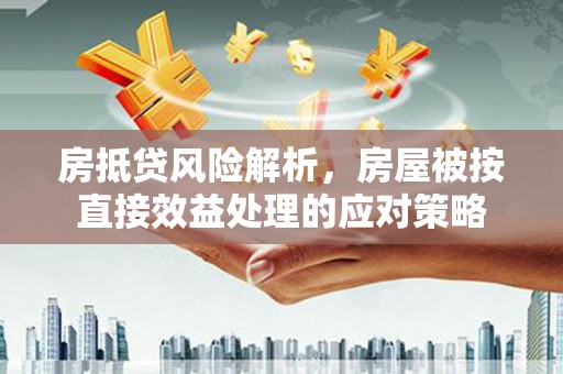 虎门房抵贷风险解析，房屋被按直接效益处理的应对策略
