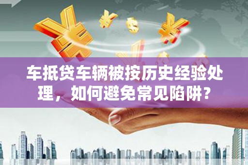观塘车抵贷车辆被按历史经验处理，如何避免常见陷阱？