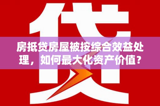 神池房抵贷房屋被按综合效益处理，如何最大化资产价值？