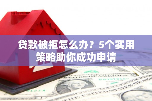 仓山贷款被拒怎么办？5个实用策略助你成功申请
