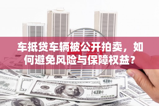 乌马河车抵贷车辆被公开拍卖，如何避免风险与保障权益？