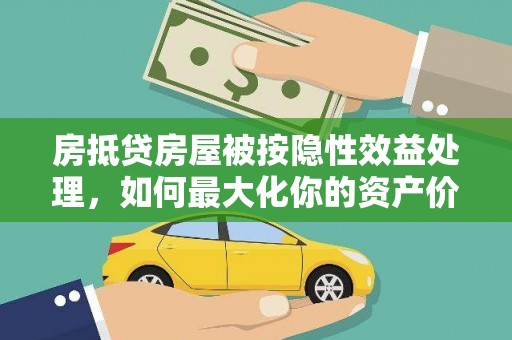 乌马河房抵贷房屋被按隐性效益处理，如何最大化你的资产价值？
