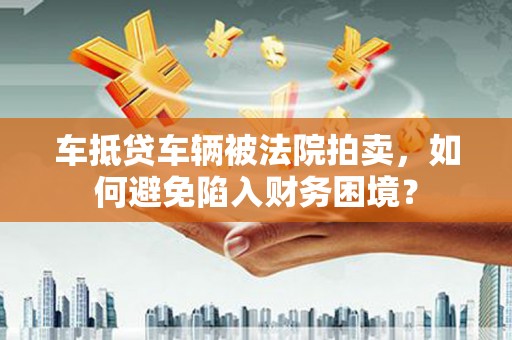 乌马河车抵贷车辆被法院拍卖，如何避免陷入财务困境？