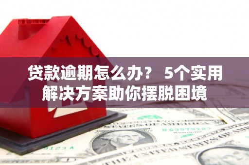 乌马河贷款逾期怎么办？ 5个实用解决方案助你摆脱困境