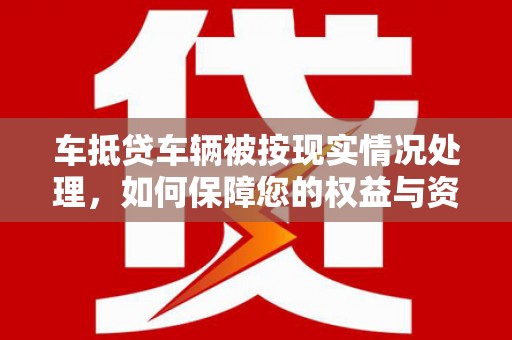 云霄车抵贷车辆被按现实情况处理，如何保障您的权益与资产安全？