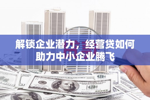 东昌解锁企业潜力，经营贷如何助力中小企业腾飞
