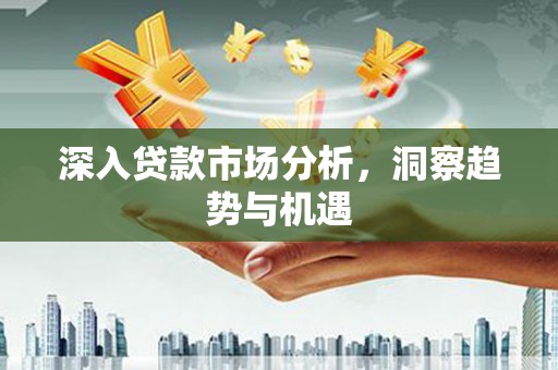 遵义深入贷款市场分析，洞察趋势与机遇