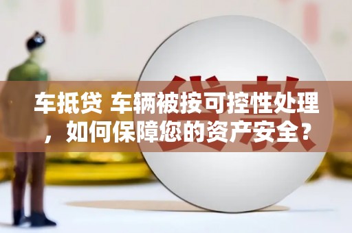 藁城车抵贷 车辆被按可控性处理，如何保障您的资产安全？
